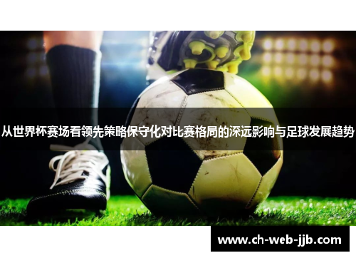 从世界杯赛场看领先策略保守化对比赛格局的深远影响与足球发展趋势 从世界杯赛场看领先策略保守化对比赛格局的深远影响与足球发展趋势